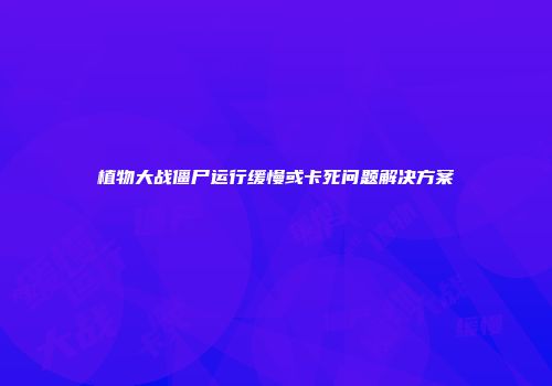 植物大战僵尸运行缓慢或卡死问题解决方案