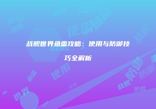战舰世界鱼雷攻略：使用与防御技巧全解析
