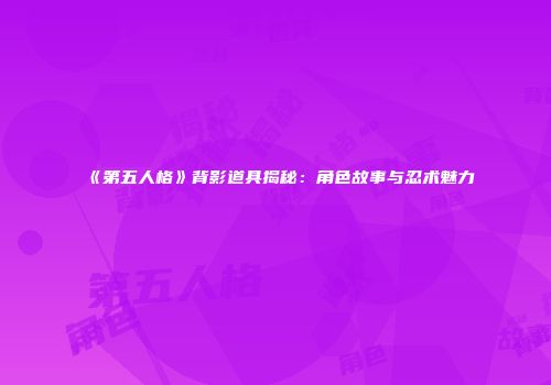 《第五人格》背影道具揭秘：角色故事与忍术魅力