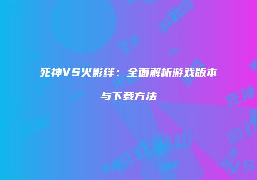 死神VS火影绊：全面解析游戏版本与下载方法