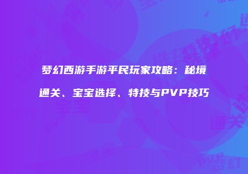 梦幻西游手游平民玩家攻略：秘境通关、宝宝选择、特技与PVP技巧