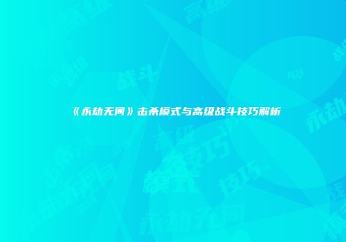 《永劫无间》击杀模式与高级战斗技巧解析