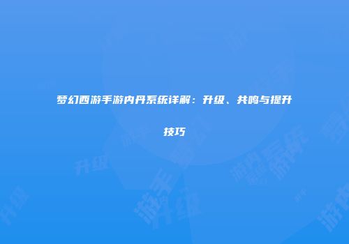梦幻西游手游内丹系统详解：升级、共鸣与提升技巧