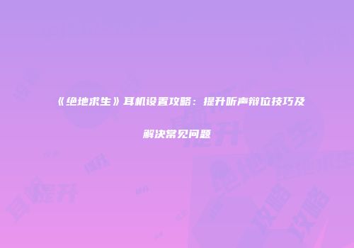 《绝地求生》耳机设置攻略：提升听声辩位技巧及解决常见问题