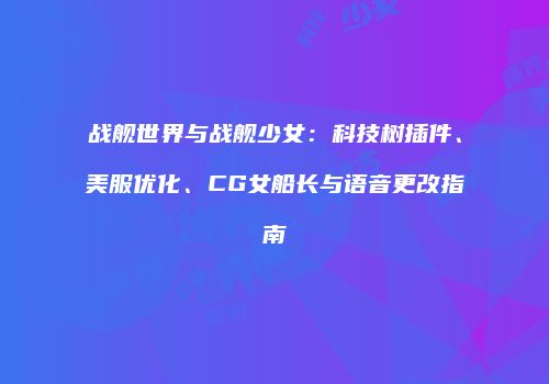 战舰世界与战舰少女：科技树插件、美服优化、CG女船长与语音更改指南