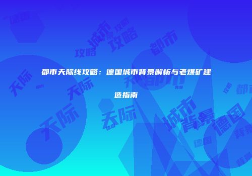 都市天际线攻略：德国城市背景解析与老煤矿建造指南