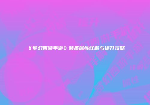 《梦幻西游手游》装备属性详解与提升攻略