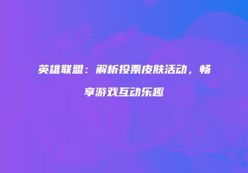 英雄联盟：解析投票皮肤活动，畅享游戏互动乐趣