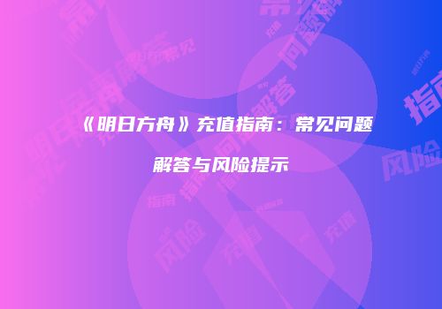 《明日方舟》充值指南：常见问题解答与风险提示