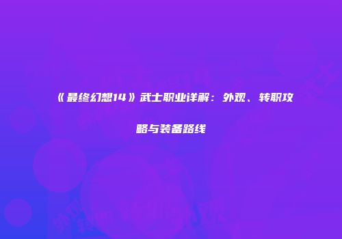 《最终幻想14》武士职业详解：外观、转职攻略与装备路线