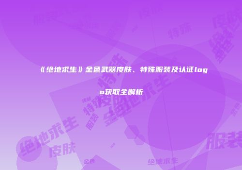 《绝地求生》金色武器皮肤、特殊服装及认证logo获取全解析