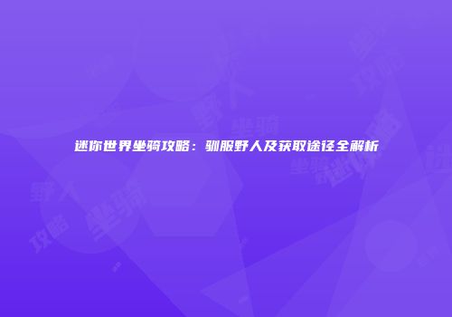 迷你世界坐骑攻略：驯服野人及获取途径全解析