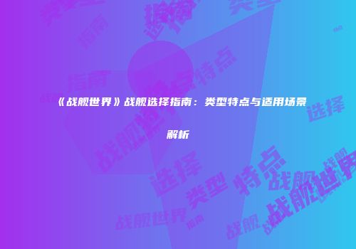 《战舰世界》战舰选择指南：类型特点与适用场景解析