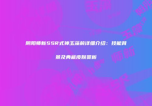 阴阳师新SSR式神玉藻前详细介绍：技能背景及典藏皮肤赏析