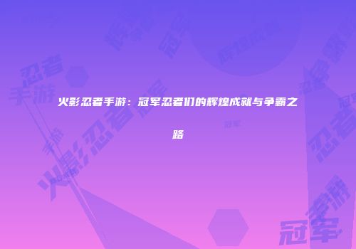 火影忍者手游：冠军忍者们的辉煌成就与争霸之路