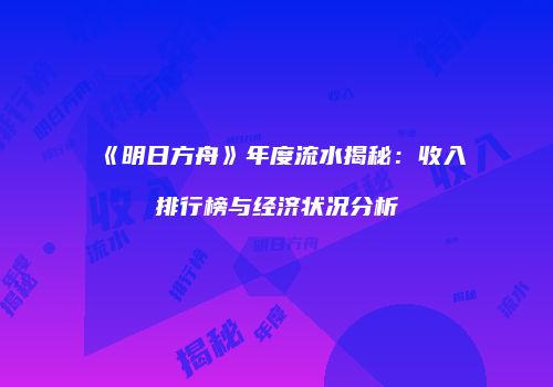 《明日方舟》年度流水揭秘：收入排行榜与经济状况分析
