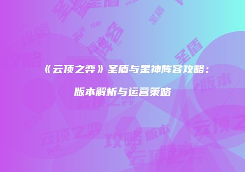 《云顶之弈》圣盾与星神阵容攻略：版本解析与运营策略