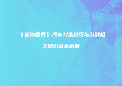 《迷你世界》汽车制造技巧与游戏相关知识点全解析