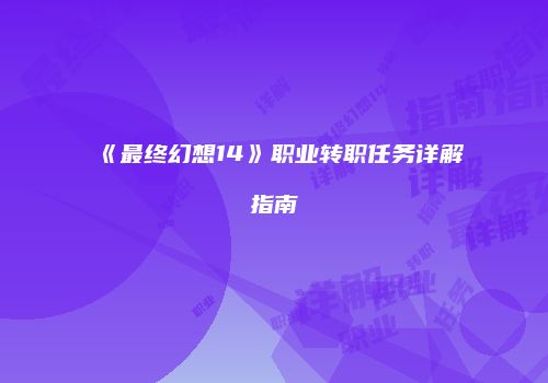 《最终幻想14》职业转职任务详解指南