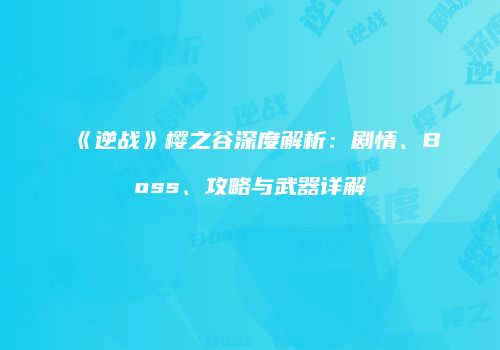 《逆战》樱之谷深度解析：剧情、Boss、攻略与武器详解