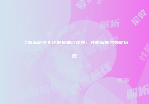 《碧蓝航线》伦敦号重巡洋舰：性能解析与技能搭配