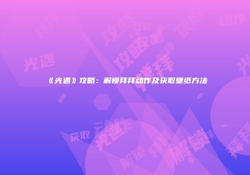 《光遇》攻略：解锁拜拜动作及获取壁纸方法