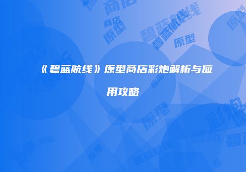 《碧蓝航线》原型商店彩炮解析与应用攻略