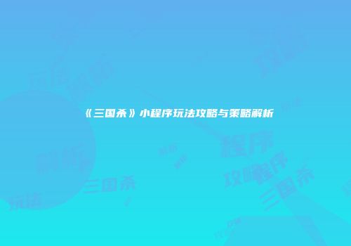 《三国杀》小程序玩法攻略与策略解析