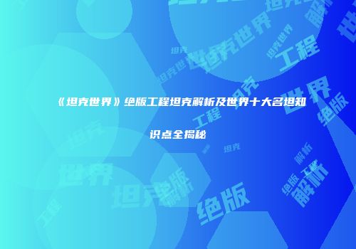 《坦克世界》绝版工程坦克解析及世界十大名坦知识点全揭秘
