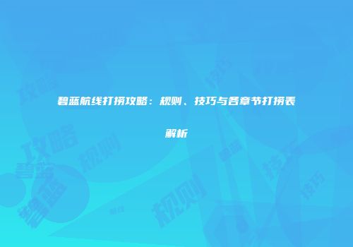 碧蓝航线打捞攻略：规则、技巧与各章节打捞表解析