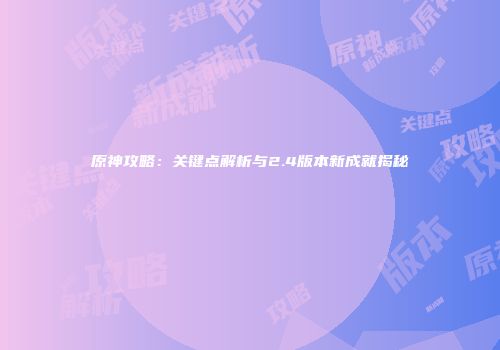 原神攻略：关键点解析与2.4版本新成就揭秘