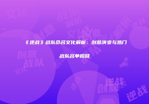《逆战》战队命名文化解析：创意演变与热门战队名单揭晓
