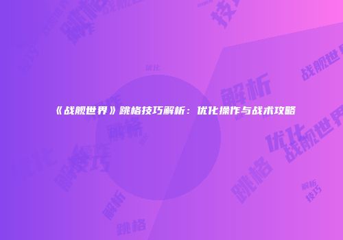 《战舰世界》跳格技巧解析：优化操作与战术攻略