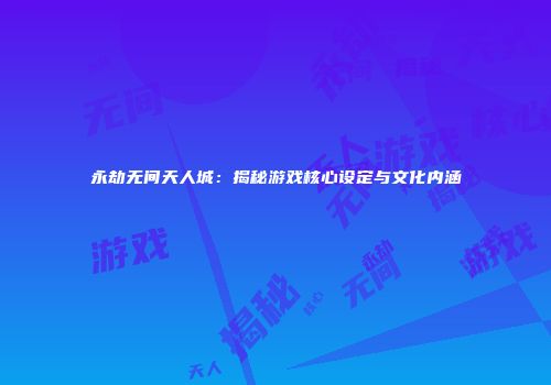 永劫无间天人城：揭秘游戏核心设定与文化内涵