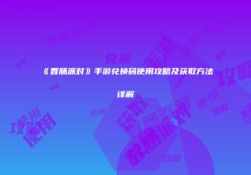 《香肠派对》手游兑换码使用攻略及获取方法详解