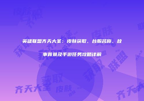 英雄联盟齐天大圣：皮肤获取、台服名称、故事背景及手游任务攻略详解