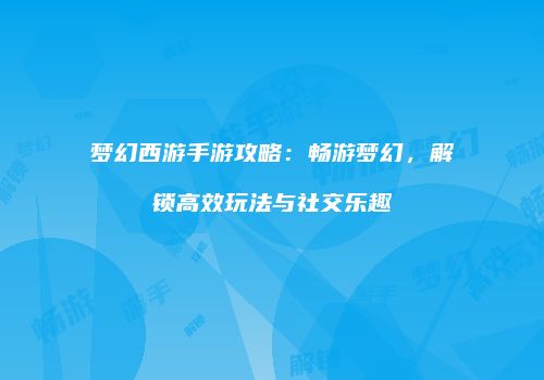 梦幻西游手游攻略：畅游梦幻，解锁高效玩法与社交乐趣