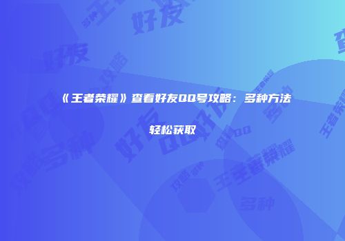 《王者荣耀》查看好友QQ号攻略：多种方法轻松获取