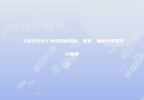 《明日方舟》模组系统揭秘：查看、解锁与类型区分指南