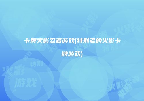 卡牌火影忍者游戏(特别老的火影卡牌游戏)