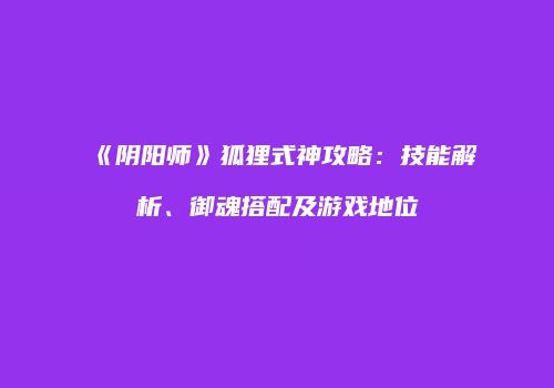 《阴阳师》狐狸式神攻略：技能解析、御魂搭配及游戏地位