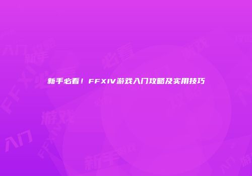 新手必看！FFXIV游戏入门攻略及实用技巧