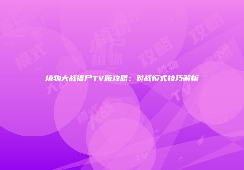 植物大战僵尸TV版攻略：对战模式技巧解析