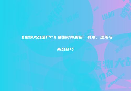 《植物大战僵尸2》强酸柠檬解析：特点、进阶与实战技巧
