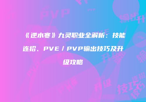 《逆水寒》九灵职业全解析：技能连招、PVE／PVP输出技巧及升级攻略