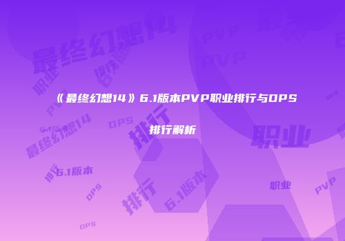 《最终幻想14》6.1版本PVP职业排行与DPS排行解析