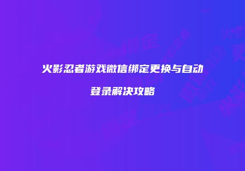 火影忍者游戏微信绑定更换与自动登录解决攻略