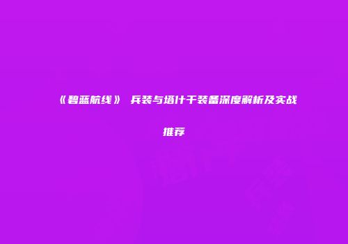 《碧蓝航线》μ兵装与塔什干装备深度解析及实战推荐