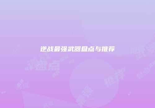 逆战最强武器盘点与推荐