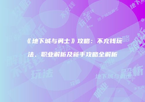 《地下城与勇士》攻略：不充钱玩法、职业解析及新手攻略全解析